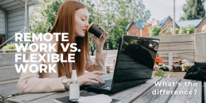 Remote Work vs. Flexible Work:  What is the Difference?